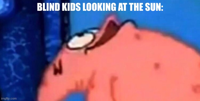 Im trying to graduate from s**tpost school | BLIND KIDS LOOKING AT THE SUN: | image tagged in patrick looking up | made w/ Imgflip meme maker