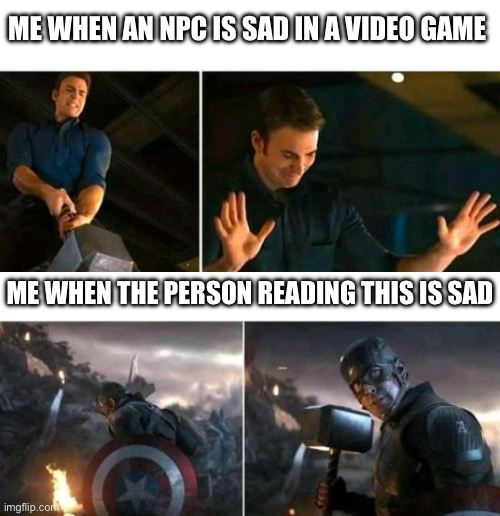 It’s like a whole new side of me | ME WHEN AN NPC IS SAD IN A VIDEO GAME; ME WHEN THE PERSON READING THIS IS SAD | image tagged in captain america struggles then summons thor's hammer,wholesome | made w/ Imgflip meme maker