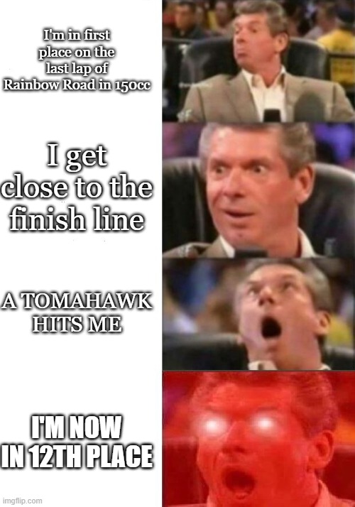 S A D | I'm in first place on the last lap of Rainbow Road in 150cc; I get close to the finish line; A TOMAHAWK HITS ME; I'M NOW IN 12TH PLACE | image tagged in mr mcmahon reaction | made w/ Imgflip meme maker