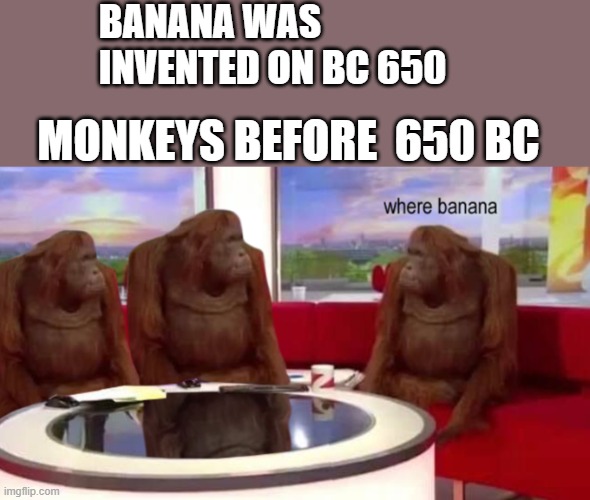 where banana | BANANA WAS INVENTED ON BC 650; MONKEYS BEFORE  650 BC | image tagged in where banana | made w/ Imgflip meme maker