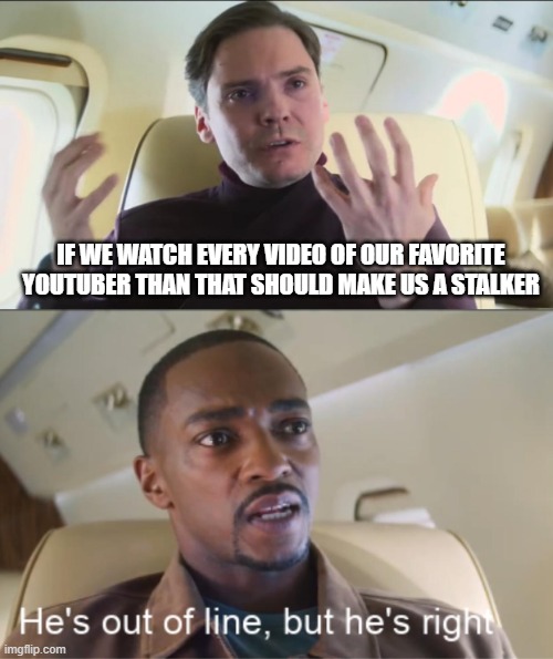 Then we should be a stalker | IF WE WATCH EVERY VIDEO OF OUR FAVORITE YOUTUBER THAN THAT SHOULD MAKE US A STALKER | image tagged in he's out of line but he's right | made w/ Imgflip meme maker