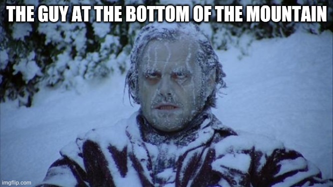 Cold | THE GUY AT THE BOTTOM OF THE MOUNTAIN | image tagged in cold | made w/ Imgflip meme maker