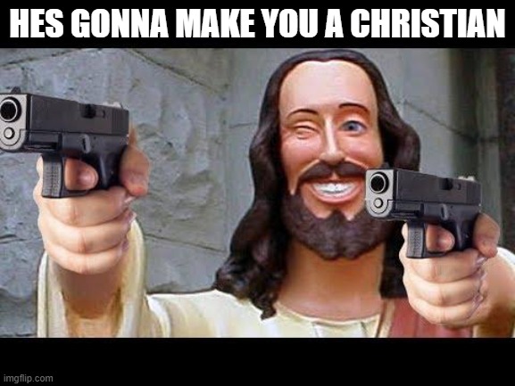 Jesus with Guns | HES GONNA MAKE YOU A CHRISTIAN | image tagged in jesus with guns | made w/ Imgflip meme maker