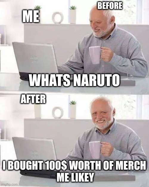 bruh this me | ME; BEFORE; WHATS NARUTO; AFTER; I BOUGHT 100$ WORTH OF MERCH
 ME LIKEY | image tagged in memes,hide the pain harold | made w/ Imgflip meme maker