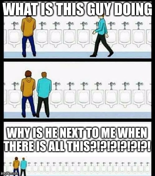 Bathroom problem | WHAT IS THIS GUY DOING; WHY IS HE NEXT TO ME WHEN THERE IS ALL THIS?!?!?!?!?!?! | image tagged in urinal guy more text room | made w/ Imgflip meme maker