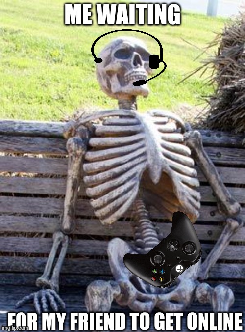 Rattle Em Boys! | ME WAITING; FOR MY FRIEND TO GET ONLINE | image tagged in memes,waiting skeleton | made w/ Imgflip meme maker