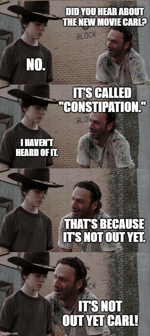 Rick and Carl Long | DID YOU HEAR ABOUT THE NEW MOVIE CARL? NO. IT'S CALLED "CONSTIPATION."; I HAVEN'T HEARD OF IT. THAT'S BECAUSE IT'S NOT OUT YET. IT'S NOT OUT YET CARL! | image tagged in memes,rick and carl long | made w/ Imgflip meme maker