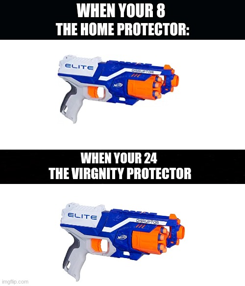 nerf guns | WHEN YOUR 8; THE HOME PROTECTOR:; WHEN YOUR 24; THE VIRGNITY PROTECTOR | image tagged in funny,memes,nerf,funny memes,uno draw 25 cards,distracted boyfriend | made w/ Imgflip meme maker