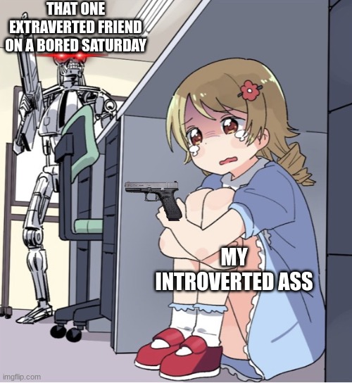 Anime Girl Hiding from Terminator | THAT ONE EXTRAVERTED FRIEND ON A BORED SATURDAY; MY INTROVERTED ASS | image tagged in anime girl hiding from terminator | made w/ Imgflip meme maker