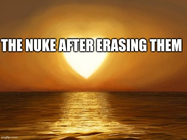 THE NUKE AFTER ERASING THEM | image tagged in love | made w/ Imgflip meme maker