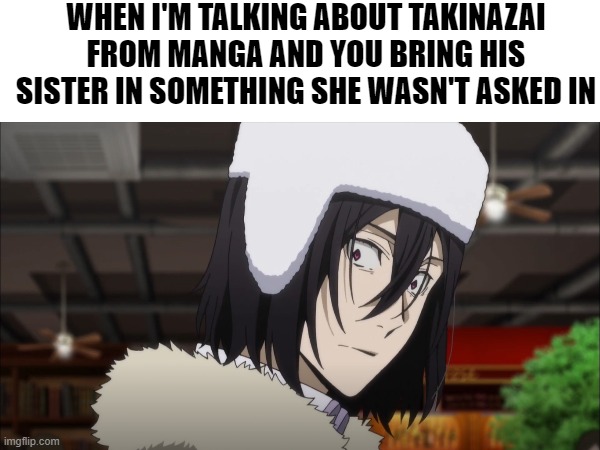 Like stfu no one asked you | WHEN I'M TALKING ABOUT TAKINAZAI FROM MANGA AND YOU BRING HIS SISTER IN SOMETHING SHE WASN'T ASKED IN | image tagged in homosexual | made w/ Imgflip meme maker