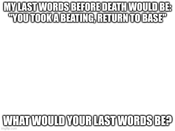 What would be your last words | MY LAST WORDS BEFORE DEATH WOULD BE:
"YOU TOOK A BEATING, RETURN TO BASE"; WHAT WOULD YOUR LAST WORDS BE? | image tagged in last words | made w/ Imgflip meme maker