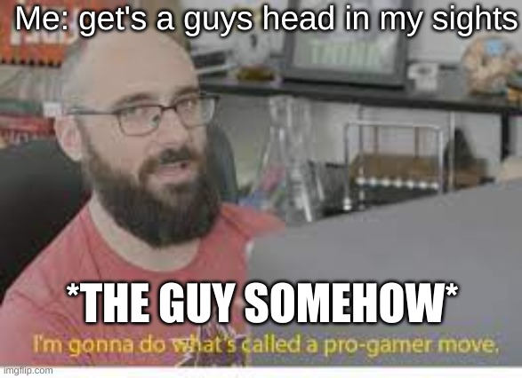 Me: get's a guys head in my sights; *THE GUY SOMEHOW* | made w/ Imgflip meme maker