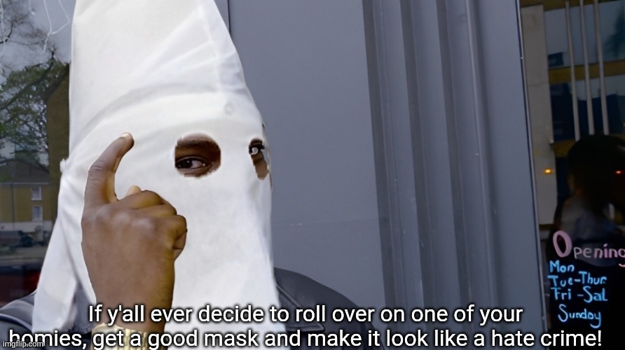 Roll safe before you roll over | If y'all ever decide to roll over on one of your homies, get a good mask and make it look like a hate crime! | image tagged in roll safe think about it,kkk,racist,hate crime,homies | made w/ Imgflip meme maker