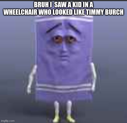 t h e  towel | BRUH I  SAW A KID IN A WHEELCHAIR WHO LOOKED LIKE TIMMY BURCH | image tagged in t h e towel | made w/ Imgflip meme maker