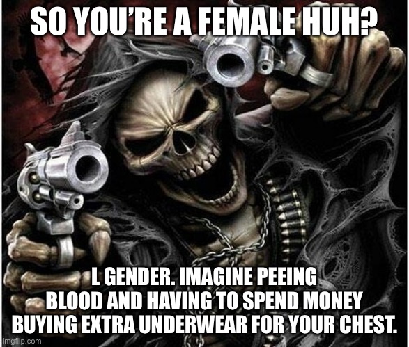 Badass Skeleton | SO YOU’RE A FEMALE HUH? L GENDER. IMAGINE PEEING BLOOD AND HAVING TO SPEND MONEY BUYING EXTRA UNDERWEAR FOR YOUR CHEST. | image tagged in badass skeleton | made w/ Imgflip meme maker