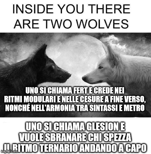 Inside you there are two wolves | UNO SI CHIAMA FERT E CREDE NEI RITMI MODULARI E NELLE CESURE A FINE VERSO, NONCHÉ NELL'ARMONIA TRA SINTASSI E METRO; UNO SI CHIAMA GLESION E VUOLE SBRANARE CHI SPEZZA IL RITMO TERNARIO ANDANDO A CAPO | image tagged in inside you there are two wolves | made w/ Imgflip meme maker