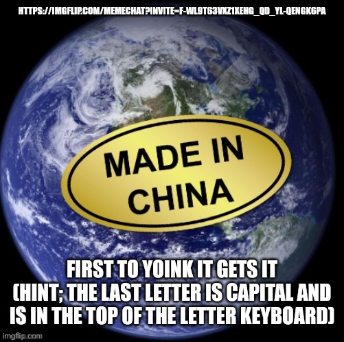 Earth Was Made In China | HTTPS://IMGFLIP.COM/MEMECHAT?INVITE=F-WL9T63VXZ1XEHG_QD_YL-QENGK6PA; FIRST TO YOINK IT GETS IT
(HINT; THE LAST LETTER IS CAPITAL AND IS IN THE TOP OF THE LETTER KEYBOARD) | image tagged in earth was made in china | made w/ Imgflip meme maker