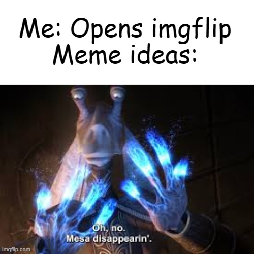 Pls don't get mad at my repost, I'm just making it better. | Me: Opens imgflip
Meme ideas: | image tagged in oh no mesa disappearing,imgflip | made w/ Imgflip meme maker