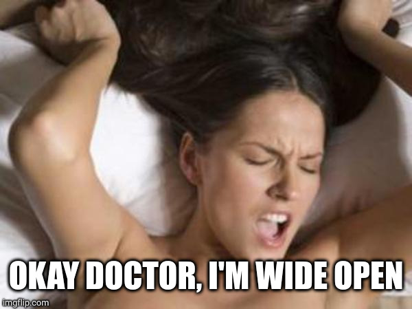 orgasm | OKAY DOCTOR, I'M WIDE OPEN | image tagged in orgasm | made w/ Imgflip meme maker