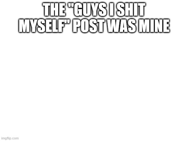 THE "GUYS I SHIT MYSELF" POST WAS MINE | made w/ Imgflip meme maker