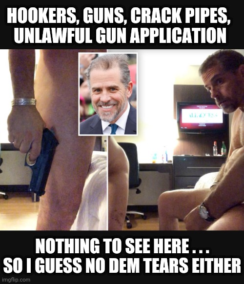 HOOKERS, GUNS, CRACK PIPES, 
UNLAWFUL GUN APPLICATION NOTHING TO SEE HERE . . .
SO I GUESS NO DEM TEARS EITHER | made w/ Imgflip meme maker