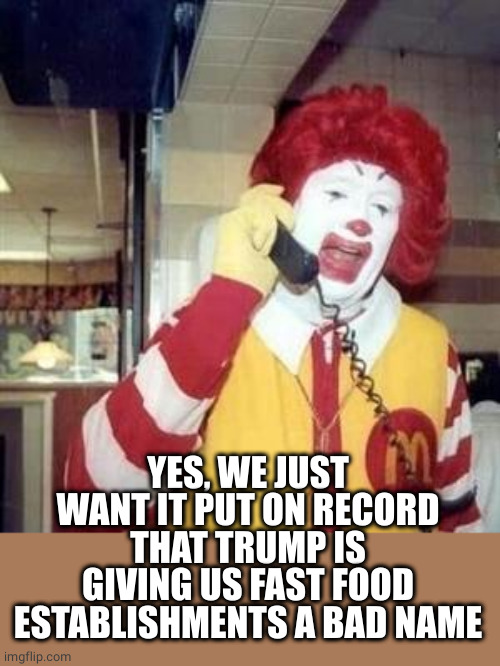 Ronald McDonald Temp | YES, WE JUST WANT IT PUT ON RECORD THAT TRUMP IS GIVING US FAST FOOD ESTABLISHMENTS A BAD NAME | image tagged in ronald mcdonald temp | made w/ Imgflip meme maker