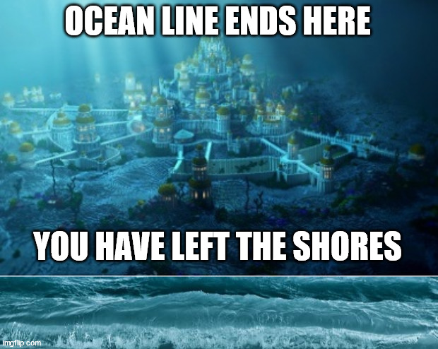 . | OCEAN LINE ENDS HERE; YOU HAVE LEFT THE SHORES | made w/ Imgflip meme maker