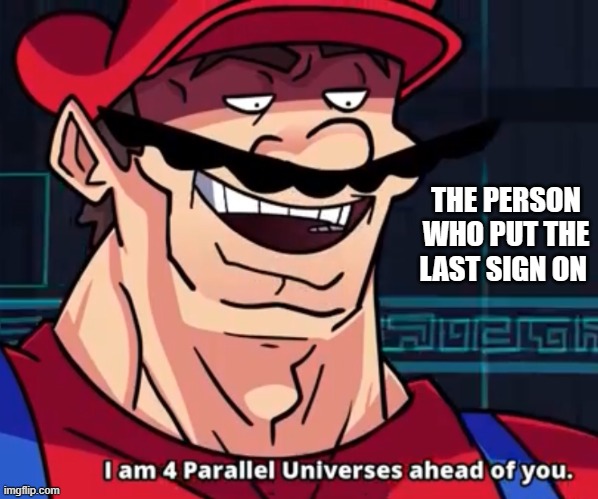 I Am 4 Parallel Universes Ahead Of You | THE PERSON WHO PUT THE LAST SIGN ON | image tagged in i am 4 parallel universes ahead of you | made w/ Imgflip meme maker