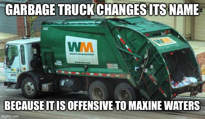 Garbage truck  | GARBAGE TRUCK CHANGES ITS NAME BECAUSE IT IS OFFENSIVE TO MAXINE WATERS | image tagged in garbage truck | made w/ Imgflip meme maker