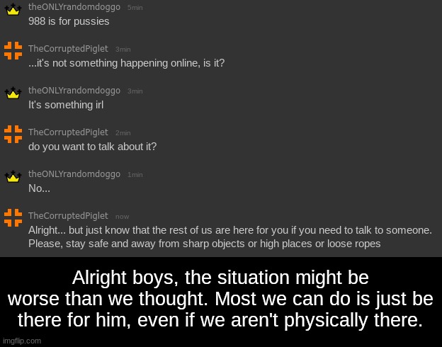 Alright boys, the situation might be worse than we thought. Most we can do is just be there for him, even if we aren't physically there. | made w/ Imgflip meme maker