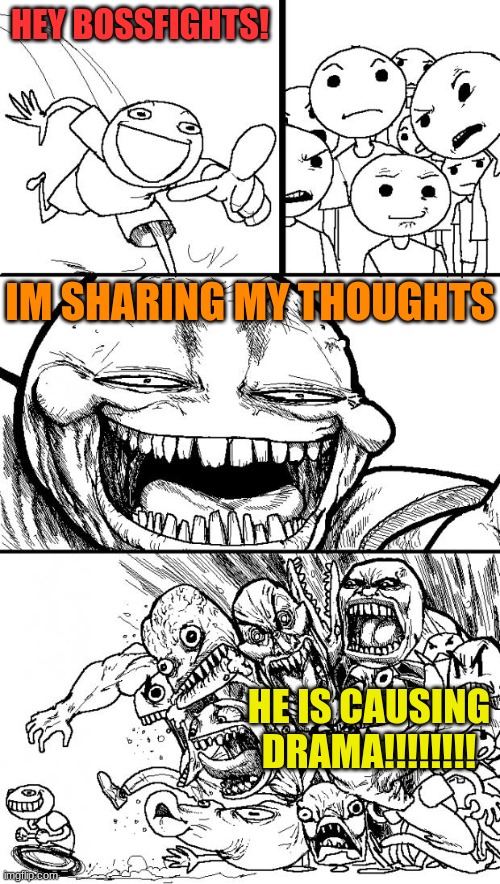 nowhere did i force upon my opinion, you guys just turned it into drama, so really whos the one to blame? | HEY BOSSFIGHTS! IM SHARING MY THOUGHTS; HE IS CAUSING DRAMA!!!!!!!! | image tagged in memes,hey internet | made w/ Imgflip meme maker
