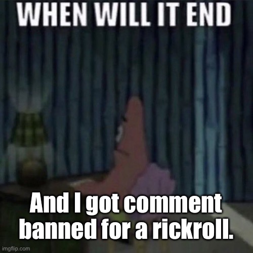 When will it end? | And I got comment banned for a rickroll. | image tagged in when will it end | made w/ Imgflip meme maker