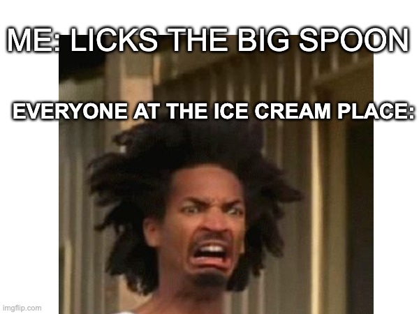 This happened to me one time (I didn't lick the spoon tho) | ME: LICKS THE BIG SPOON; EVERYONE AT THE ICE CREAM PLACE: | image tagged in lol | made w/ Imgflip meme maker