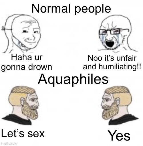 Yes Chad soy wojak | Normal people Aquaphiles Haha ur gonna drown Noo it’s unfair and humiliating!! Let’s sex Yes | image tagged in yes chad soy wojak | made w/ Imgflip meme maker