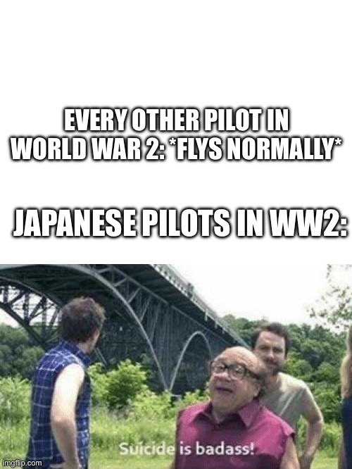 EVERY OTHER PILOT IN WORLD WAR 2: *FLYS NORMALLY*; JAPANESE PILOTS IN WW2: | image tagged in blank white template,danny devito suicide is badass | made w/ Imgflip meme maker