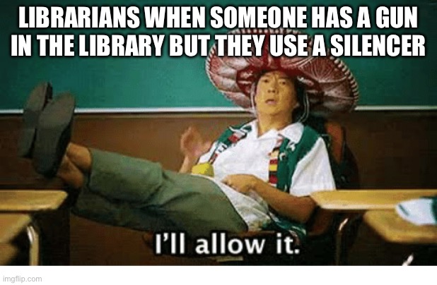 Imagine this was real… | LIBRARIANS WHEN SOMEONE HAS A GUN IN THE LIBRARY BUT THEY USE A SILENCER | image tagged in i ll allow it,memes,funny,funny memes | made w/ Imgflip meme maker