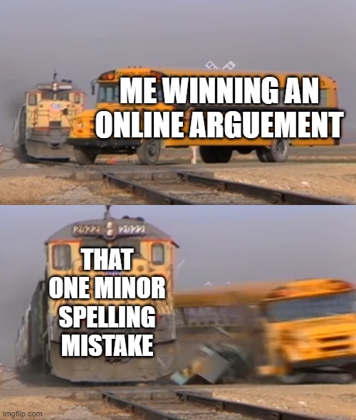 A train hitting a school bus | ME WINNING AN ONLINE ARGUEMENT; THAT ONE MINOR SPELLING MISTAKE | image tagged in a train hitting a school bus | made w/ Imgflip meme maker