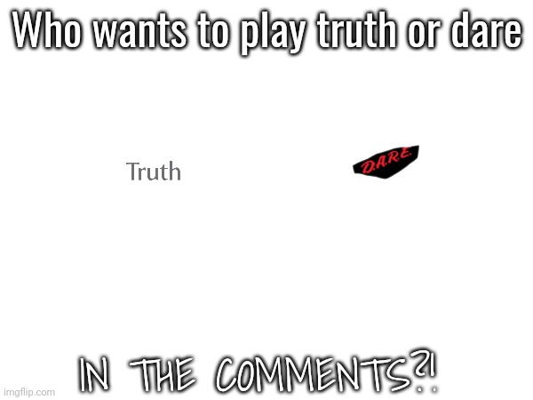 Who wants to play truth or dare; IN THE COMMENTS?! | made w/ Imgflip meme maker