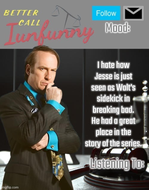 iUnFunny's Better Call Saul template thx iUnFunny | I hate how Jesse is just seen as Walt's sidekick in breaking bad. He had a great place in the story of the series. | image tagged in iunfunny's better call saul template thx iunfunny | made w/ Imgflip meme maker