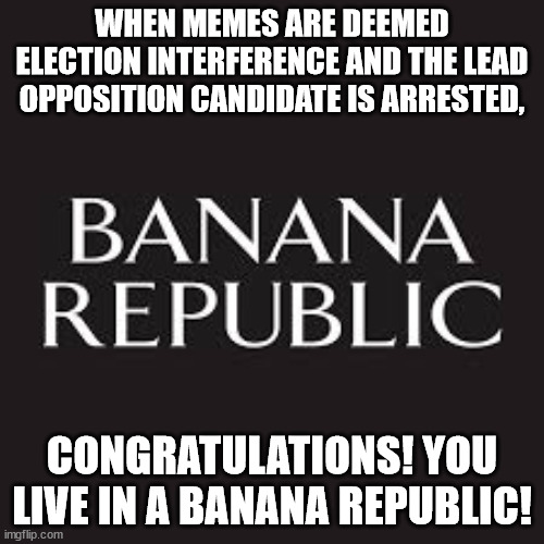 Congratulations! | WHEN MEMES ARE DEEMED ELECTION INTERFERENCE AND THE LEAD OPPOSITION CANDIDATE IS ARRESTED, CONGRATULATIONS! YOU LIVE IN A BANANA REPUBLIC! | image tagged in banana republic,hypocrites | made w/ Imgflip meme maker