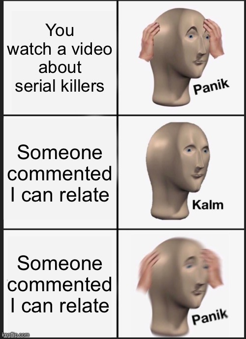 Panik Kalm Panik | You watch a video about serial killers; Someone commented I can relate; Someone commented I can relate | image tagged in memes,panik kalm panik | made w/ Imgflip meme maker