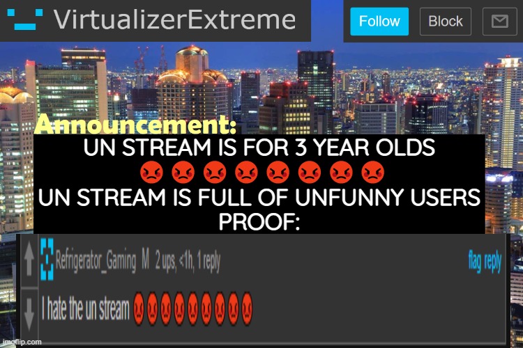 /j | UN STREAM IS FOR 3 YEAR OLDS
 😡😡😡😡😡😡😡😡
UN STREAM IS FULL OF UNFUNNY USERS
PROOF: | made w/ Imgflip meme maker