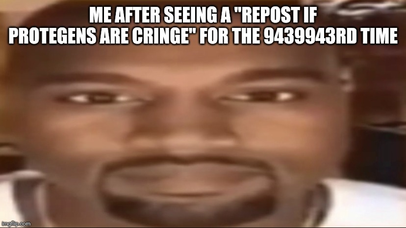 Kanye staring | ME AFTER SEEING A "REPOST IF PROTEGENS ARE CRINGE" FOR THE 9439943RD TIME | image tagged in kanye staring | made w/ Imgflip meme maker