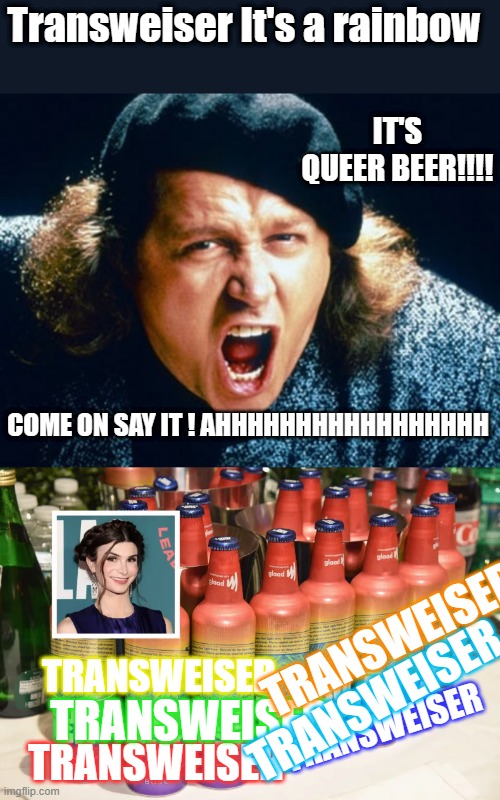 TRANSweiser Its a Rainbow | Transweiser It's a rainbow; IT'S QUEER BEER!!!! COME ON SAY IT ! AHHHHHHHHHHHHHHHHH; TRANSWEISER; TRANSWEISER; TRANSWEISER; TRANSWEISER; TRANSWEISER; TRANSWEISER | image tagged in transgender,democrats,evil | made w/ Imgflip meme maker
