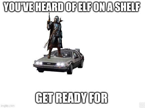 mmmmm yes | YOU'VE HEARD OF ELF ON A SHELF; GET READY FOR | image tagged in blank white template | made w/ Imgflip meme maker