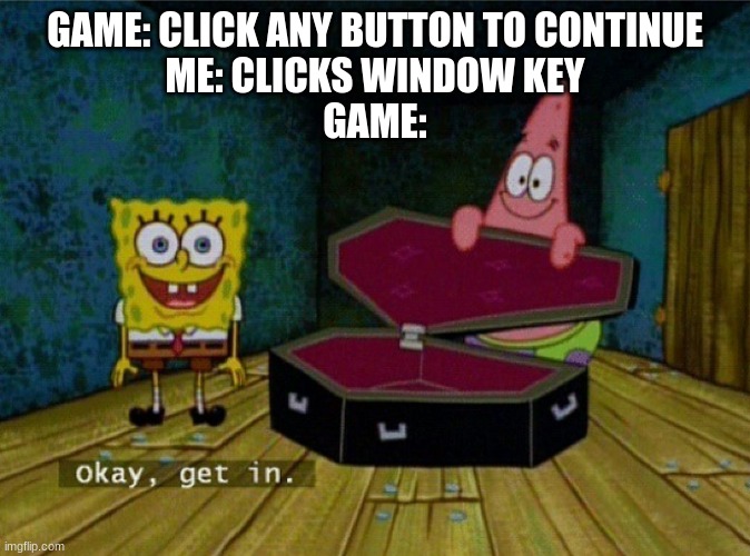 Alright get in | GAME: CLICK ANY BUTTON TO CONTINUE

ME: CLICKS WINDOW KEY


GAME: | image tagged in alright get in | made w/ Imgflip meme maker