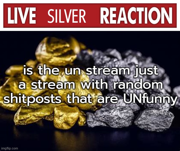 Live Silver Reaction | is the un stream just a stream with random shitposts that are UNfunny | image tagged in live silver reaction | made w/ Imgflip meme maker