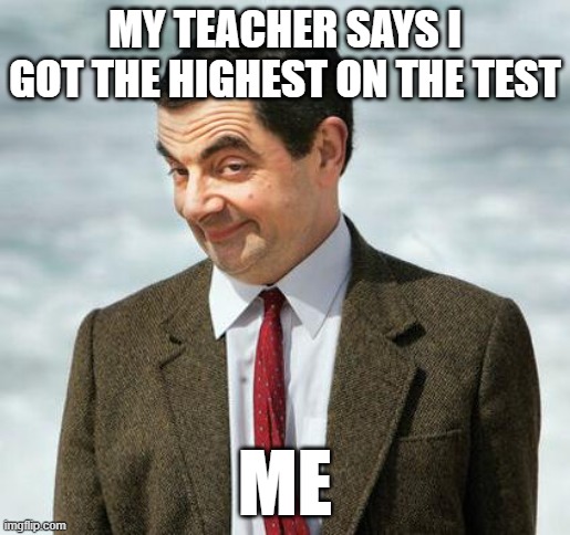 mr bean | MY TEACHER SAYS I GOT THE HIGHEST ON THE TEST; ME | image tagged in mr bean | made w/ Imgflip meme maker