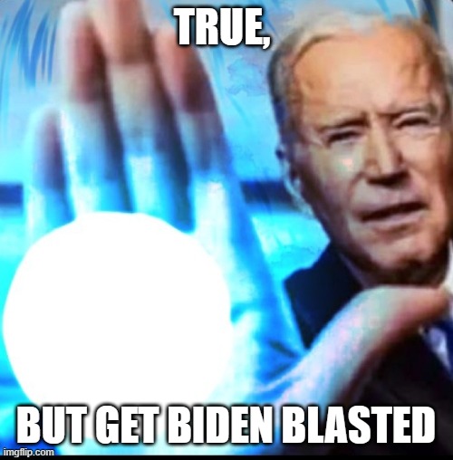 Biden blasted | TRUE, BUT GET BIDEN BLASTED | image tagged in biden blasted | made w/ Imgflip meme maker